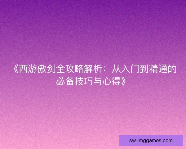 《西游傲剑全攻略解析：从入门到精通的必备技巧与心得》