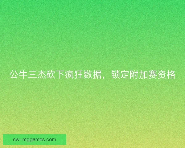 公牛三杰砍下疯狂数据，锁定附加赛资格