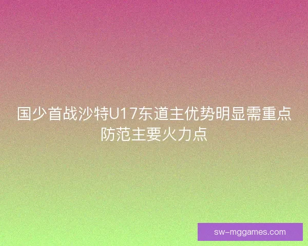 国少首战沙特U17东道主优势明显需重点防范主要火力点 国少首战沙特U17东道主优势明显需重点防范主要火力点
