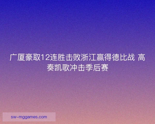 广厦豪取12连胜击败浙江赢得德比战 高奏凯歌冲击季后赛 广厦豪取12连胜击败浙江赢得德比战 高奏凯歌冲击季后赛