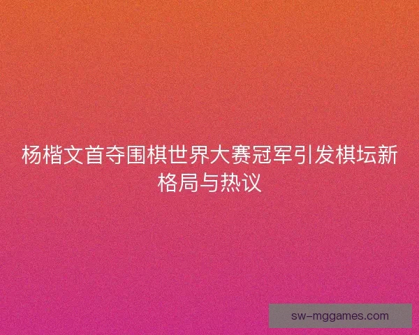 杨楷文首夺围棋世界大赛冠军引发棋坛新格局与热议 杨楷文首夺围棋世界大赛冠军引发棋坛新格局与热议