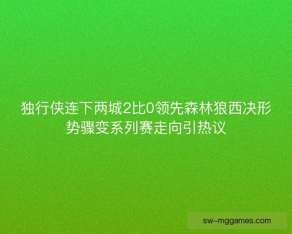 独行侠连下两城2比0领先森林狼西决形势骤变系列赛走向引热议 独行侠连下两城2比0领先森林狼西决形势骤变系列赛走向引热议