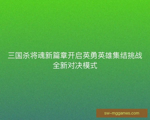 三国杀将魂新篇章开启英勇英雄集结挑战全新对决模式