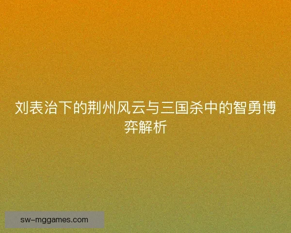 刘表治下的荆州风云与三国杀中的智勇博弈解析