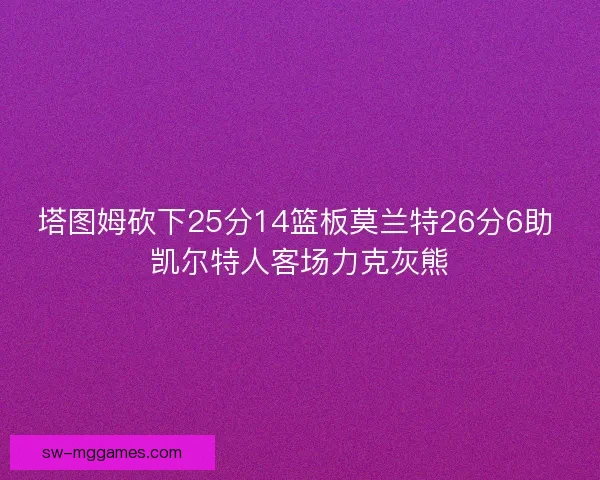塔图姆砍下25分14篮板莫兰特26分6助 凯尔特人客场力克灰熊