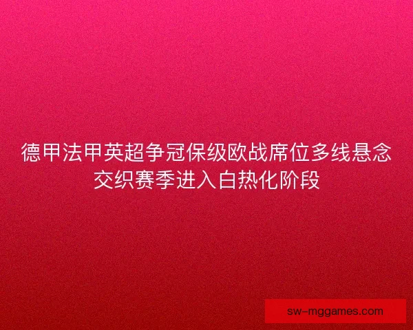 德甲法甲英超争冠保级欧战席位多线悬念交织赛季进入白热化阶段