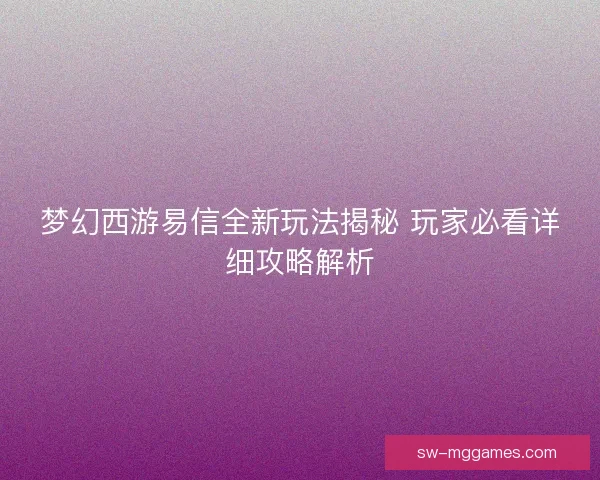 梦幻西游易信全新玩法揭秘 玩家必看详细攻略解析
