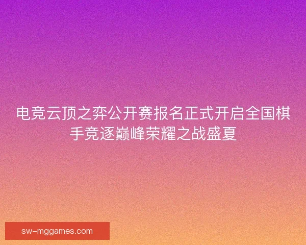 电竞云顶之弈公开赛报名正式开启全国棋手竞逐巅峰荣耀之战盛夏