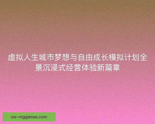 虚拟人生城市梦想与自由成长模拟计划全景沉浸式经营体验新篇章