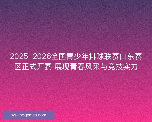 2025-2026全国青少年排球联赛山东赛区正式开赛 展现青春风采与竞技实力
