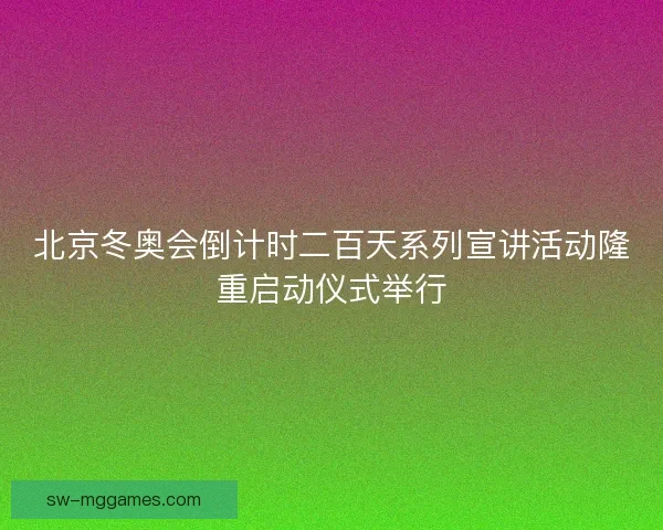 北京冬奥会倒计时二百天系列宣讲活动隆重启动仪式举行