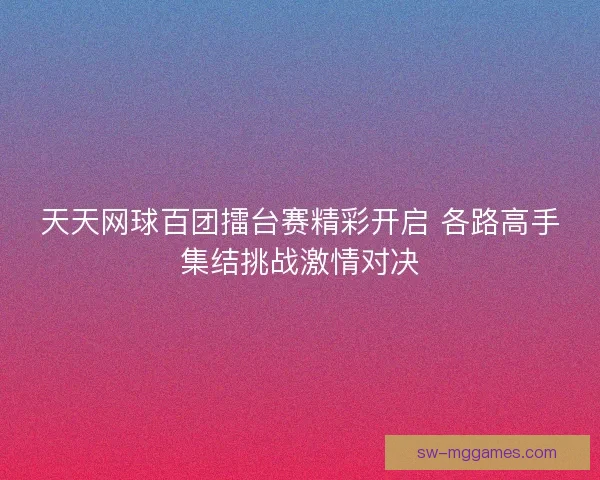 天天网球百团擂台赛精彩开启 各路高手集结挑战激情对决
