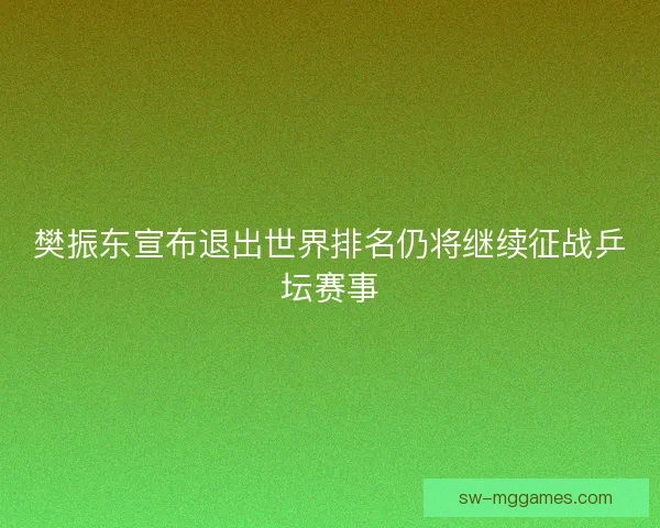 樊振东宣布退出世界排名仍将继续征战乒坛赛事