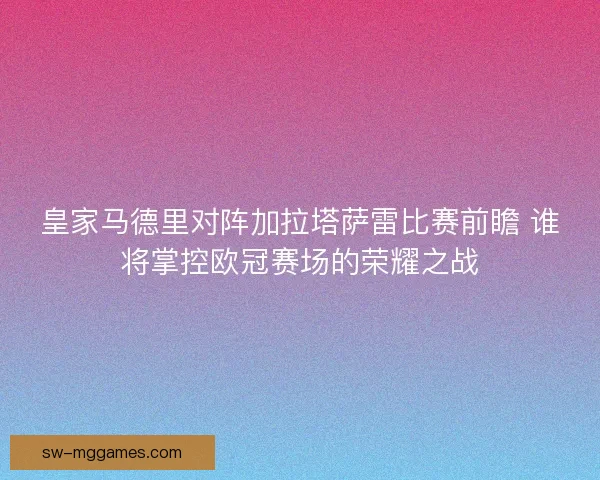 皇家马德里对阵加拉塔萨雷比赛前瞻 谁将掌控欧冠赛场的荣耀之战