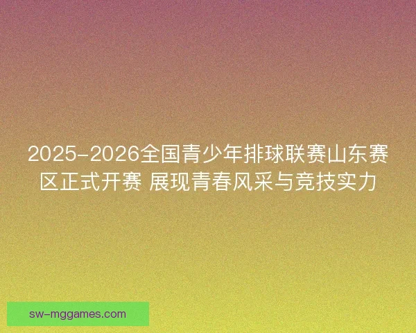 2025-2026全国青少年排球联赛山东赛区正式开赛 展现青春风采与竞技实力 2025-2026全国青少年排球联赛山东赛区正式开赛 展现青春风采与竞技实力