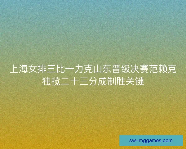 上海女排三比一力克山东晋级决赛范赖克独揽二十三分成制胜关键