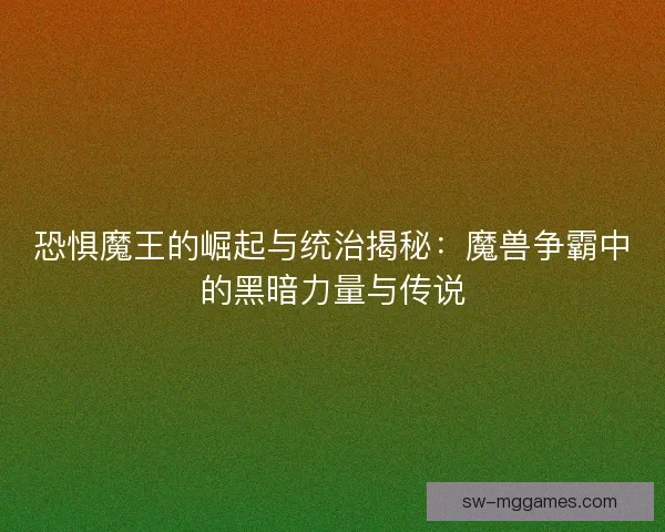 恐惧魔王的崛起与统治揭秘:魔兽争霸中的黑暗力量与传说 恐惧魔王的崛起与统治揭秘:魔兽争霸中的黑暗力量与传说