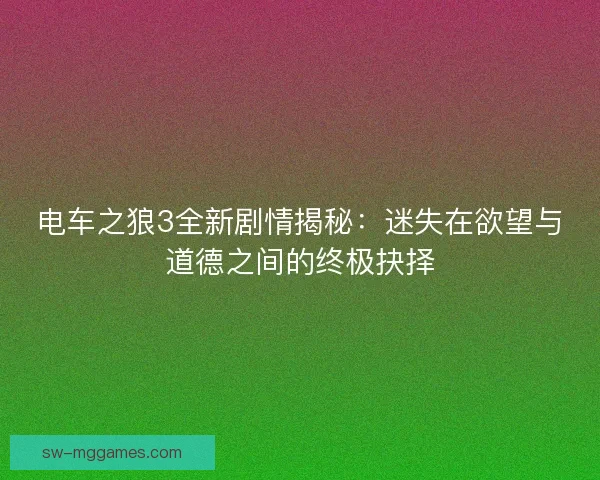 电车之狼3全新剧情揭秘：迷失在欲望与道德之间的终极抉择
