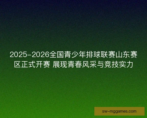 2025-2026全国青少年排球联赛山东赛区正式开赛 展现青春风采与竞技实力 2025-2026全国青少年排球联赛山东赛区正式开赛 展现青春风采与竞技实力