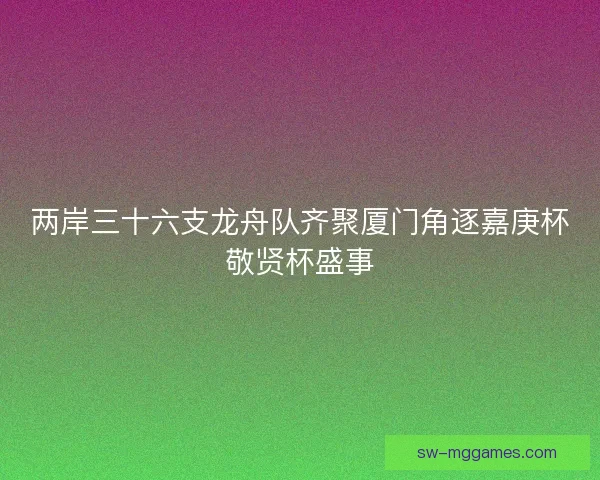 两岸三十六支龙舟队齐聚厦门角逐嘉庚杯敬贤杯盛事 两岸三十六支龙舟队齐聚厦门角逐嘉庚杯敬贤杯盛事