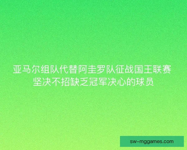 亚马尔组队代替阿圭罗队征战国王联赛 坚决不招缺乏冠军决心的球员 亚马尔组队代替阿圭罗队征战国王联赛 坚决不招缺乏冠军决心的球员