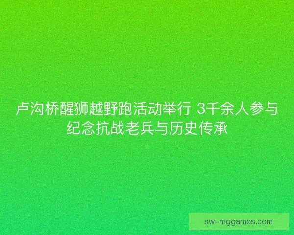 卢沟桥醒狮越野跑活动举行 3千余人参与纪念抗战老兵与历史传承 卢沟桥醒狮越野跑活动举行 3千余人参与纪念抗战老兵与历史传承