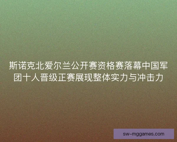 斯诺克北爱尔兰公开赛资格赛落幕中国军团十人晋级正赛展现整体实力与冲击力 斯诺克北爱尔兰公开赛资格赛落幕中国军团十人晋级正赛展现整体实力与冲击力