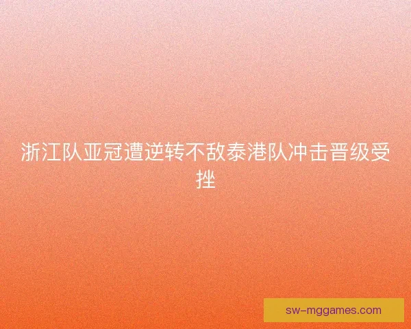 浙江队亚冠遭逆转不敌泰港队冲击晋级受挫 浙江队亚冠遭逆转不敌泰港队冲击晋级受挫