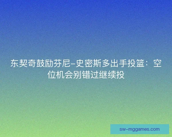 东契奇鼓励芬尼-史密斯多出手投篮：空位机会别错过继续投