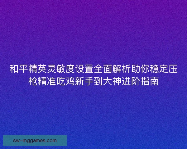 和平精英灵敏度设置全面解析助你稳定压枪精准吃鸡新手到大神进阶指南