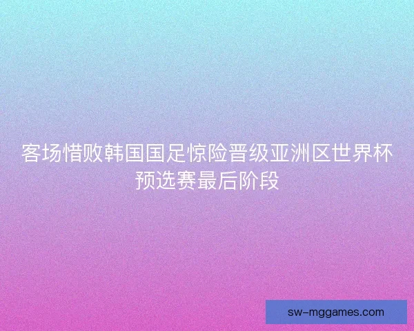 客场惜败韩国国足惊险晋级亚洲区世界杯预选赛最后阶段