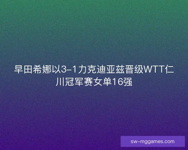 早田希娜以3-1力克迪亚兹晋级WTT仁川冠军赛女单16强