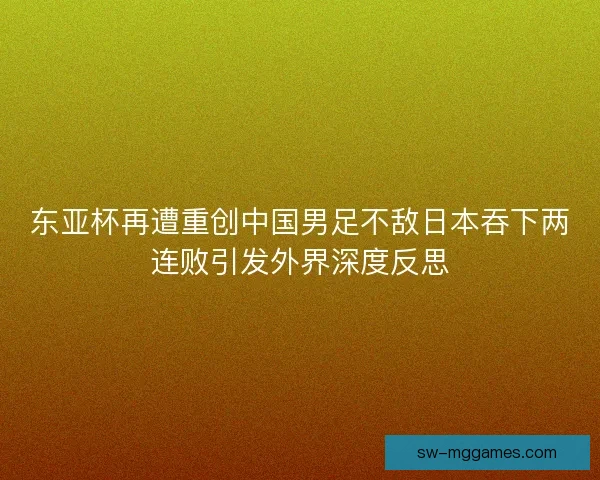 东亚杯再遭重创中国男足不敌日本吞下两连败引发外界深度反思