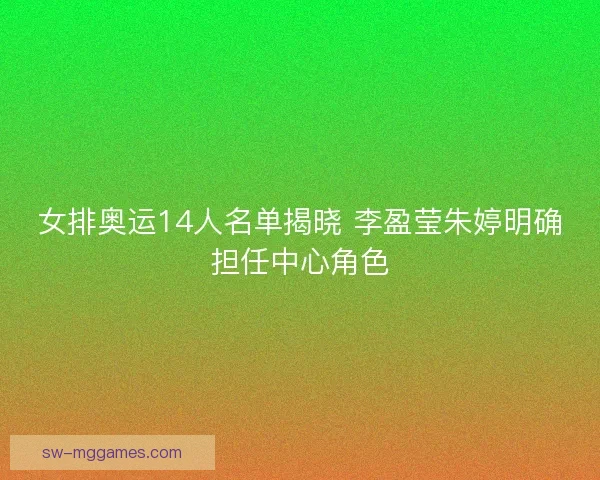 女排奥运14人名单揭晓 李盈莹朱婷明确担任中心角色