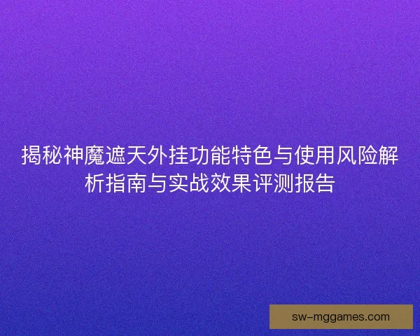 揭秘神魔遮天外挂功能特色与使用风险解析指南与实战效果评测报告